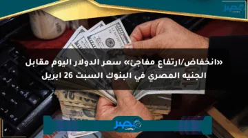 «انخفاض/ارتفاع مفاجئ» سعر الدولار اليوم مقابل الجنيه المصري في البنوك السبت 26 أبريل